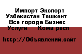 Импорт-Экспорт Узбекистан Ташкент  - Все города Бизнес » Услуги   . Коми респ.